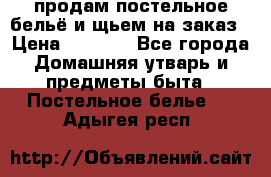 продам постельное бельё и щьем на заказ › Цена ­ 1 700 - Все города Домашняя утварь и предметы быта » Постельное белье   . Адыгея респ.